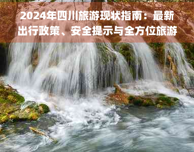 2024年四川旅游现状指南：最新出行政策、安全提示与全方位旅游攻略(图1)